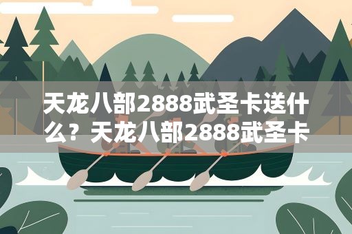 天龙八部2888武圣卡送什么？天龙八部2888武圣卡奖励