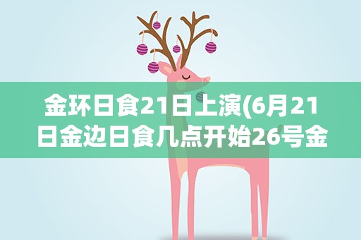 金环日食21日上演(6月21日金边日食几点开始26号金环日食几点开始)