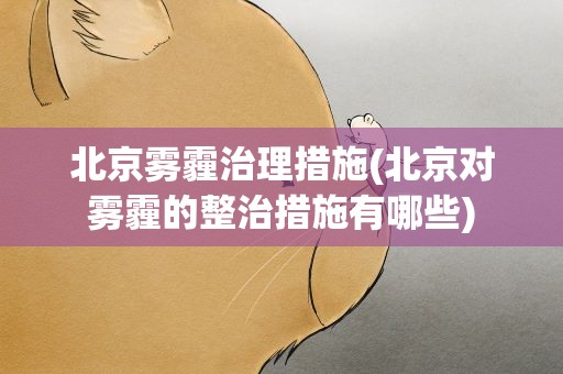 北京雾霾治理措施(北京对雾霾的整治措施有哪些)