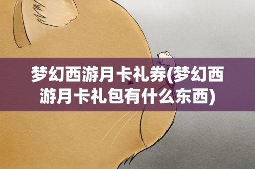 梦幻西游月卡礼券(梦幻西游月卡礼包有什么东西)