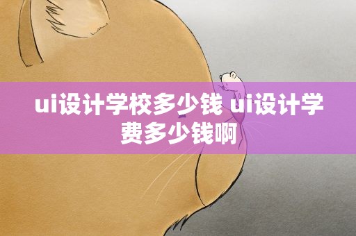 ui设计学校多少钱 ui设计学费多少钱啊