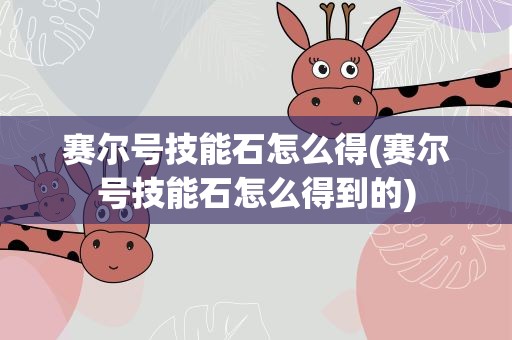 赛尔号技能石怎么得(赛尔号技能石怎么得到的)