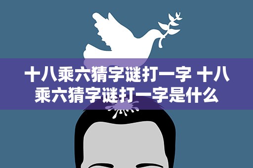 十八乘六猜字谜打一字 十八乘六猜字谜打一字是什么
