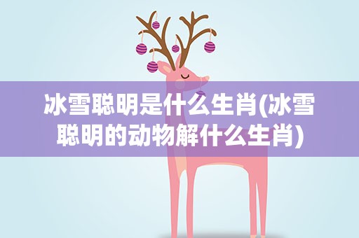 冰雪聪明是什么生肖(冰雪聪明的动物解什么生肖)