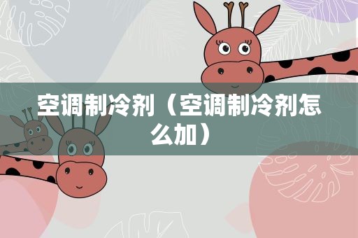 空调制冷剂（空调制冷剂怎么加）