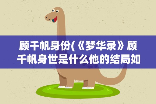顾千帆身份(《梦华录》顾千帆身世是什么他的结局如何呢)