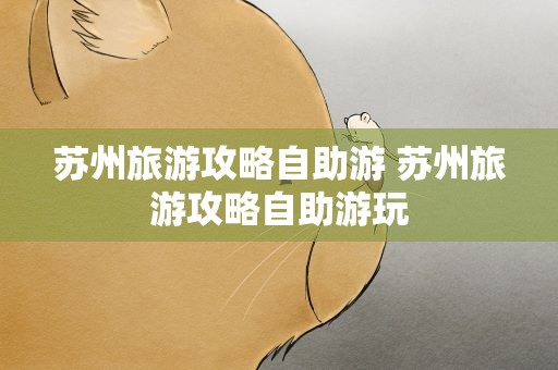 苏州旅游攻略自助游 苏州旅游攻略自助游玩