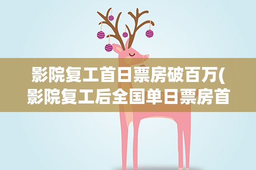 影院复工首日票房破百万(影院复工后全国单日票房首破四亿的原因是什么)
