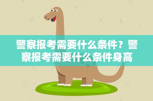 警察报考需要什么条件？警察报考需要什么条件身高