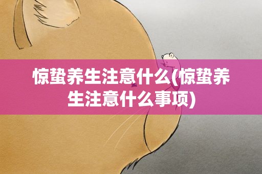 惊蛰养生注意什么(惊蛰养生注意什么事项)