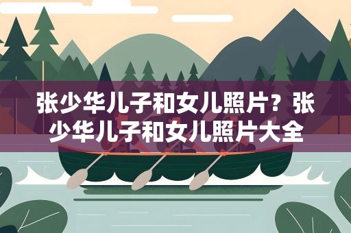 张少华儿子和女儿照片？张少华儿子和女儿照片大全