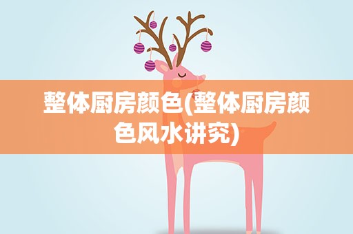 整体厨房颜色(整体厨房颜色风水讲究)