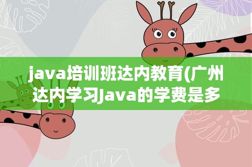 java培训班达内教育(广州达内学习Java的学费是多少)