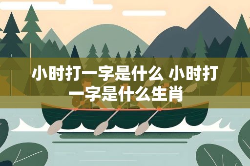 小时打一字是什么 小时打一字是什么生肖