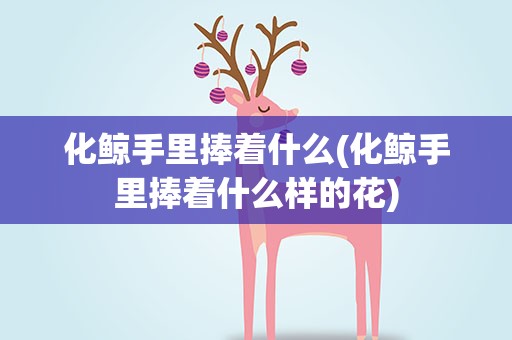 化鲸手里捧着什么(化鲸手里捧着什么样的花)