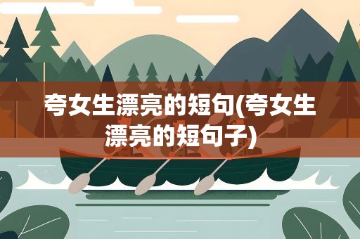 夸女生漂亮的短句(夸女生漂亮的短句子)