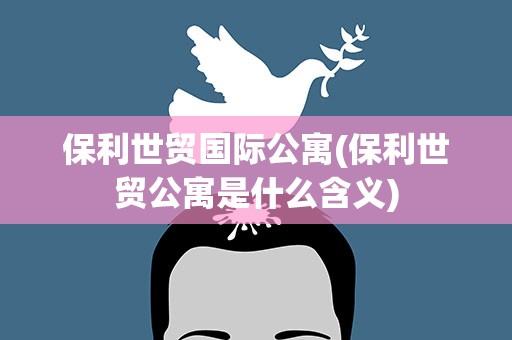 保利世贸国际公寓(保利世贸公寓是什么含义)