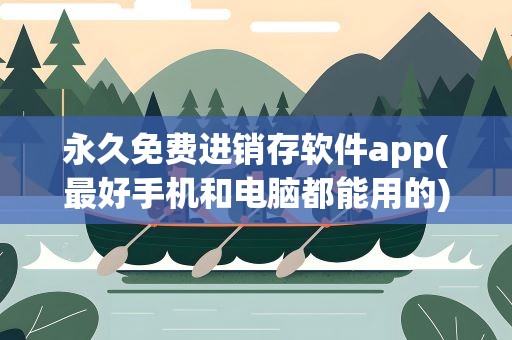 永久免费进销存软件app(最好手机和电脑都能用的)