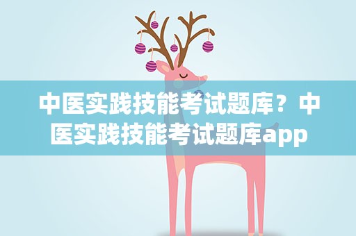 中医实践技能考试题库？中医实践技能考试题库app