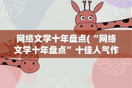 网络文学十年盘点(“网络文学十年盘点”十佳人气作品有哪十个)