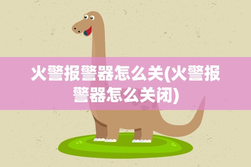 火警报警器怎么关(火警报警器怎么关闭)