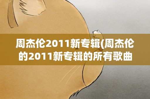 周杰伦2011新专辑(周杰伦的2011新专辑的所有歌曲名字!!!)