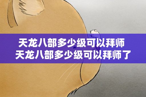 天龙八部多少级可以拜师 天龙八部多少级可以拜师了