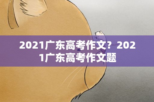 2021广东高考作文？2021广东高考作文题
