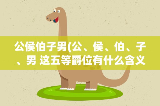 公侯伯子男(公、侯、伯、子、男 这五等爵位有什么含义)