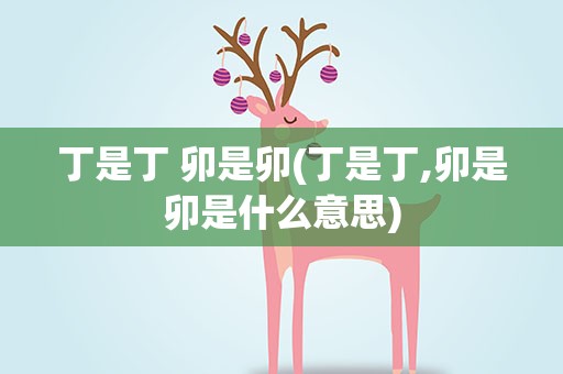 丁是丁 卯是卯(丁是丁,卯是卯是什么意思)