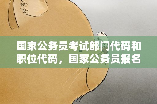 国家公务员考试部门代码和职位代码，国家公务员报名部门代码和职位代码
