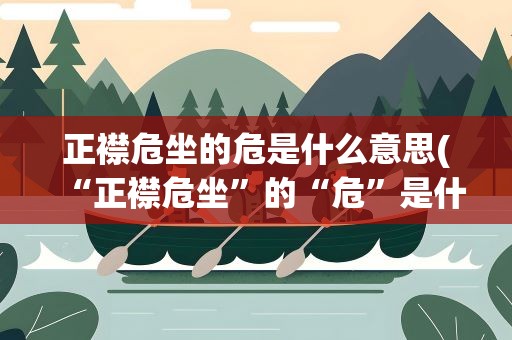 正襟危坐的危是什么意思(“正襟危坐”的“危”是什么意思)