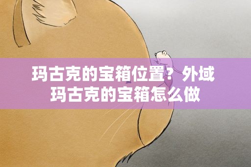 玛古克的宝箱位置？外域 玛古克的宝箱怎么做