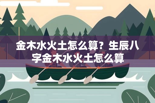 金木水火土怎么算？生辰八字金木水火土怎么算