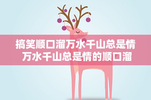 搞笑顺口溜万水千山总是情 万水千山总是情的顺口溜