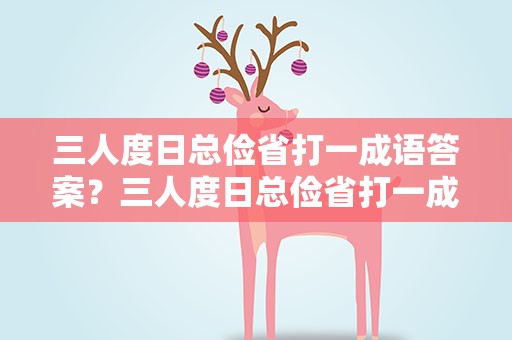 三人度日总俭省打一成语答案？三人度日总俭省打一成语是什么