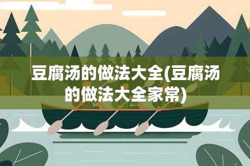 豆腐汤的做法大全(豆腐汤的做法大全家常)