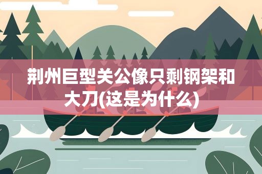 荆州巨型关公像只剩钢架和大刀(这是为什么)