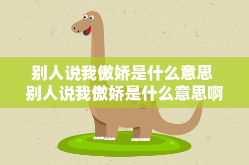 别人说我傲娇是什么意思 别人说我傲娇是什么意思啊