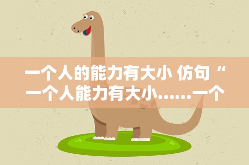 一个人的能力有大小 仿句“一个人能力有大小……一个有益于人民的人”