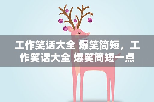 工作笑话大全 爆笑简短，工作笑话大全 爆笑简短一点