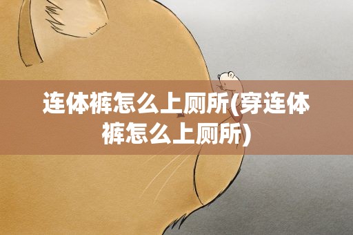 连体裤怎么上厕所(穿连体裤怎么上厕所)
