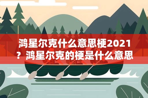 鸿星尔克什么意思梗2021？鸿星尔克的梗是什么意思