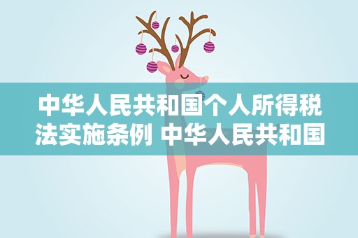 中华人民共和国个人所得税法实施条例 中华人民共和国个人所得税法实施条例最新