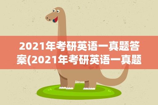 2021年考研英语一真题答案(2021年考研英语一真题答案解析)