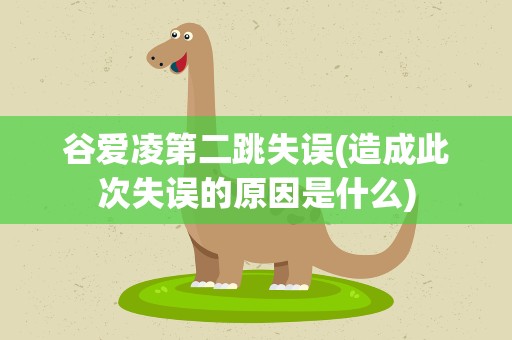 谷爱凌第二跳失误(造成此次失误的原因是什么)