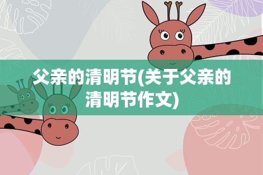 父亲的清明节(关于父亲的清明节作文)