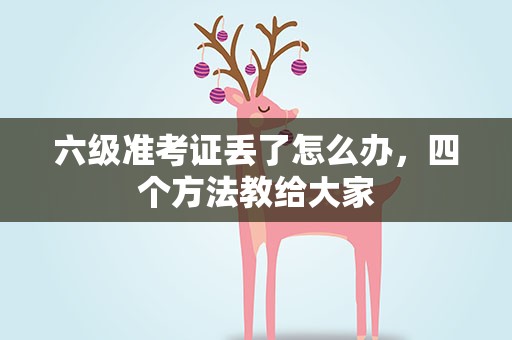 六级准考证丢了怎么办，四个方法教给大家