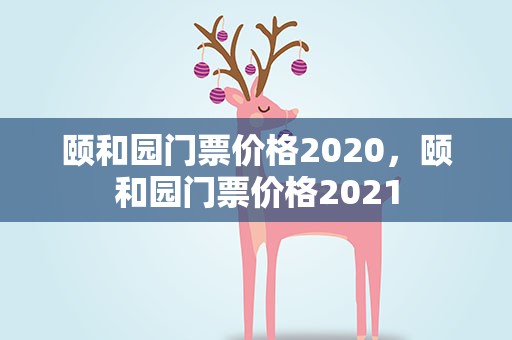 颐和园门票价格2020，颐和园门票价格2021