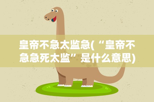 皇帝不急太监急(“皇帝不急急死太监”是什么意思)